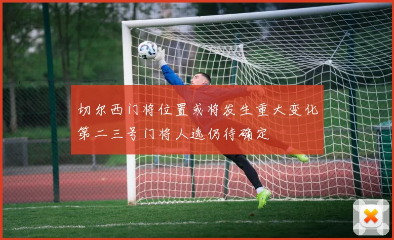 切尔西门将位置或将发生重大变化第二三号门将人选仍待确定