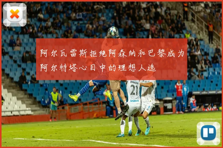 阿尔瓦雷斯拒绝阿森纳和巴黎成为阿尔特塔心目中的理想人选