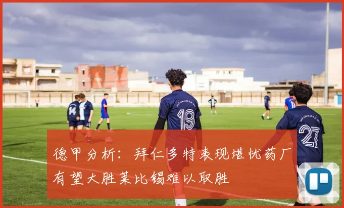 德甲分析：拜仁多特表现堪忧药厂有望大胜莱比锡难以取胜