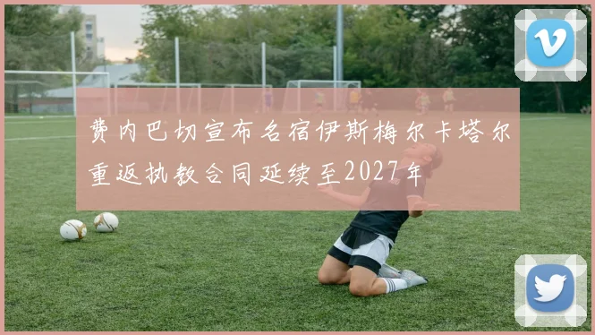 费内巴切宣布名宿伊斯梅尔卡塔尔重返执教合同延续至2027年