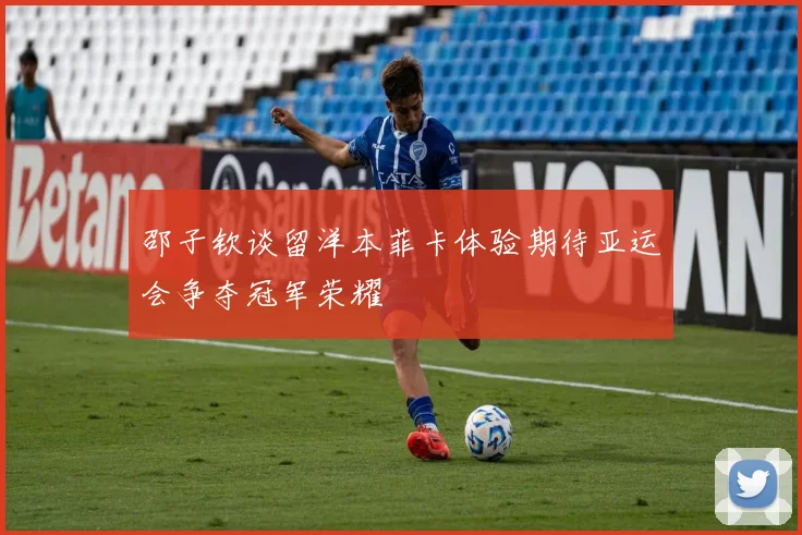 邵子钦谈留洋本菲卡体验期待亚运会争夺冠军荣耀