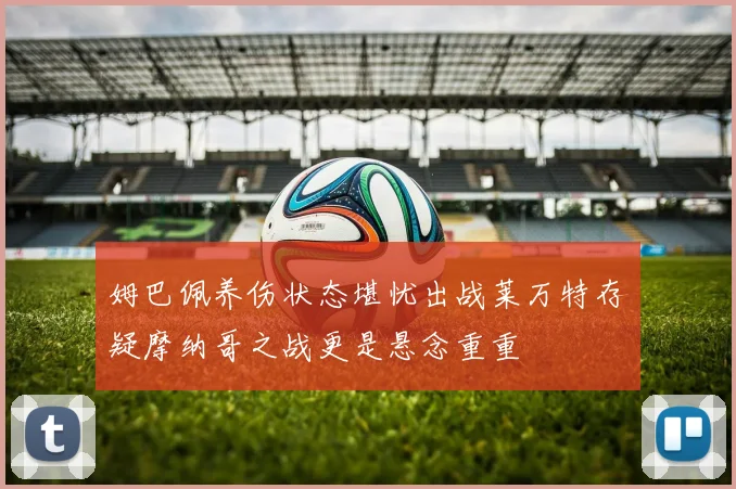 姆巴佩养伤状态堪忧出战莱万特存疑摩纳哥之战更是悬念重重