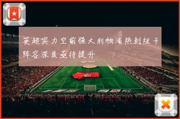 英超实力空前强大利物浦热刺纽卡阵容深度亟待提升