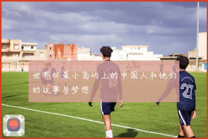 世界杯最小岛屿上的中国人和他们的故事与梦想