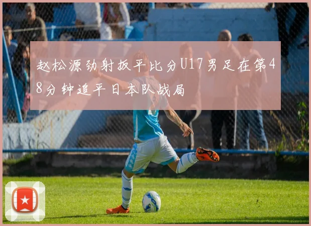 赵松源劲射扳平比分U17男足在第48分钟追平日本队战局