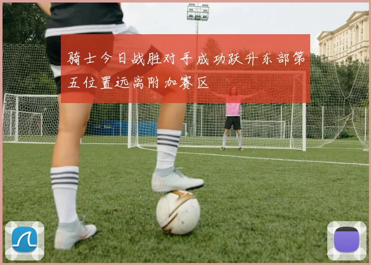 骑士今日战胜对手成功跃升东部第五位置远离附加赛区