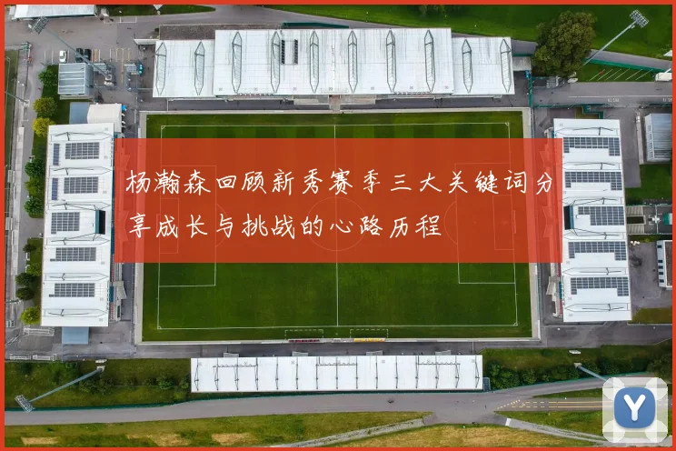 杨瀚森回顾新秀赛季三大关键词分享成长与挑战的心路历程