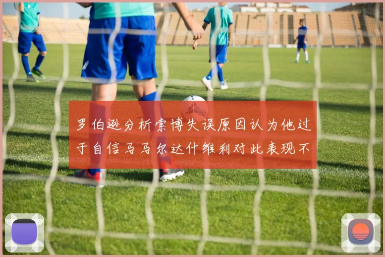 罗伯逊分析索博失误原因认为他过于自信马马尔达什维利对此表现不满