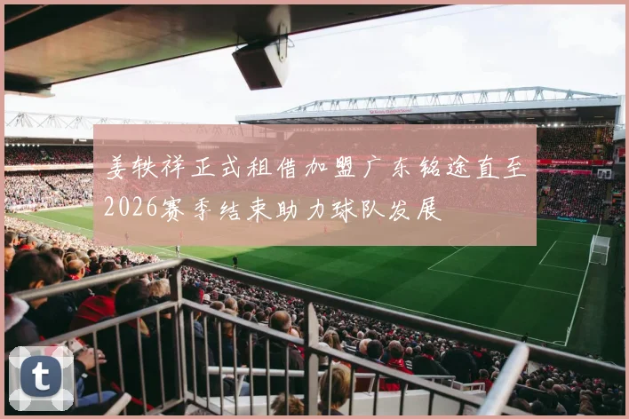 姜轶祥正式租借加盟广东铭途直至2026赛季结束助力球队发展