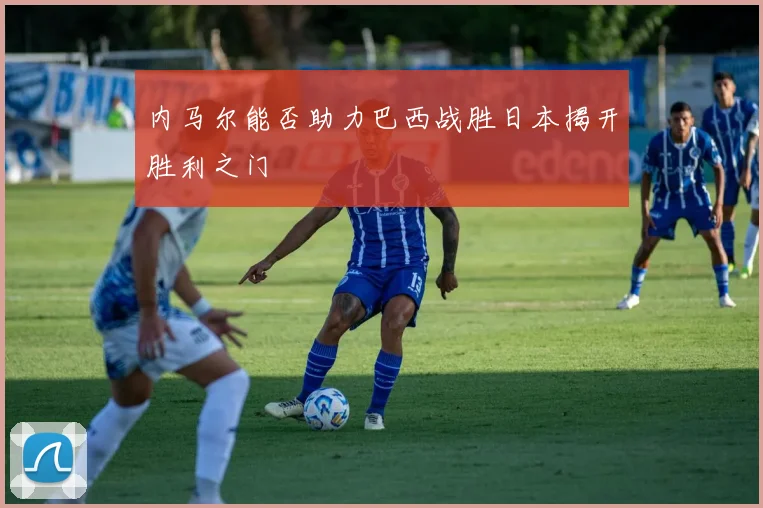 内马尔能否助力巴西战胜日本揭开胜利之门