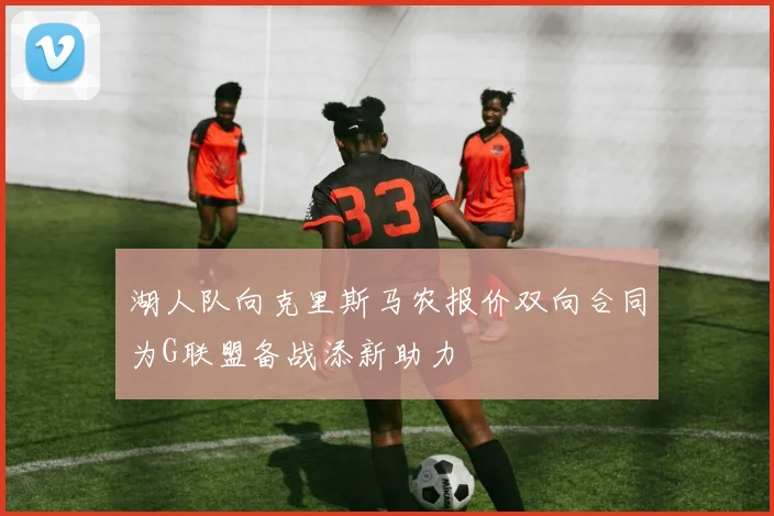 湖人队向克里斯马农报价双向合同为G联盟备战添新助力
