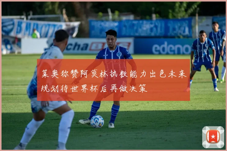 莱奥称赞阿莫林执教能力出色未来规划待世界杯后再做决策