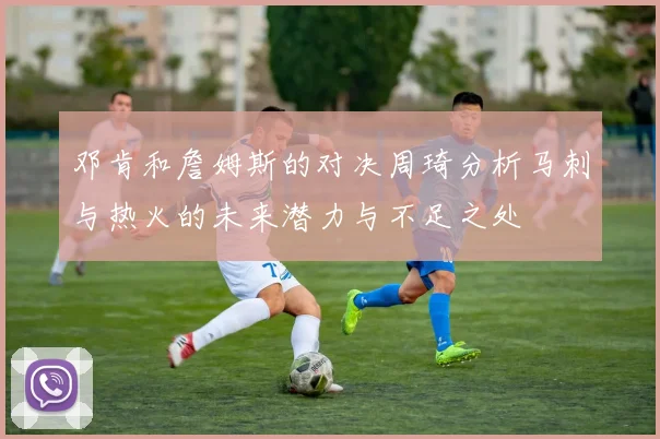 邓肯和詹姆斯的对决周琦分析马刺与热火的未来潜力与不足之处