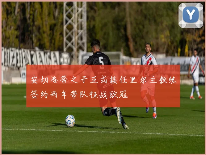 安切洛蒂之子正式接任里尔主教练签约两年带队征战欧冠