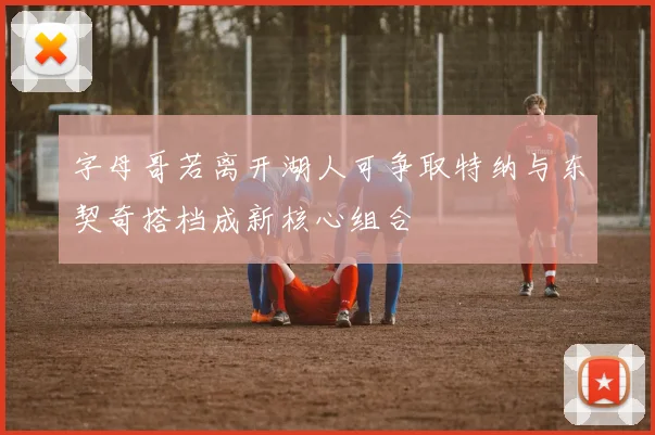 字母哥若离开湖人可争取特纳与东契奇搭档成新核心组合