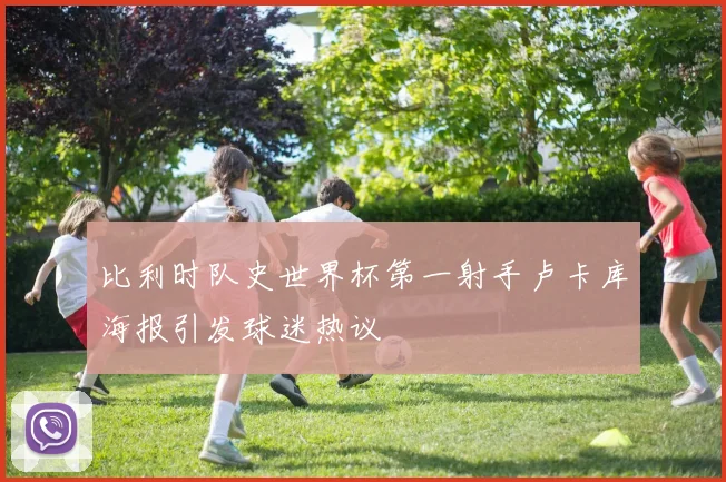比利时队史世界杯第一射手卢卡库海报引发球迷热议