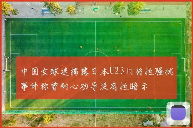 中国女球迷揭露日本U23门将性骚扰事件称曾耐心劝导没有性暗示
