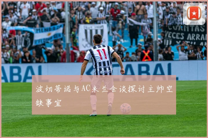 波切蒂诺与AC米兰会谈探讨主帅空缺事宜
