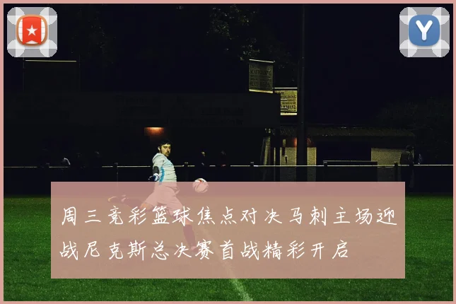 周三竞彩篮球焦点对决马刺主场迎战尼克斯总决赛首战精彩开启