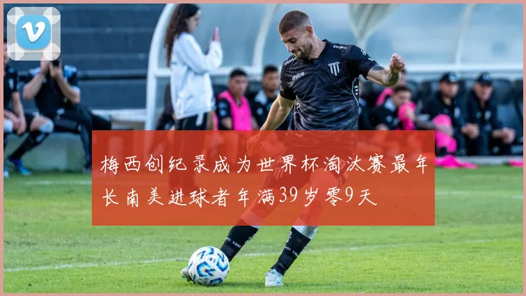梅西创纪录成为世界杯淘汰赛最年长南美进球者年满39岁零9天