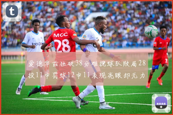 爱德华兹独砍38分难挽球队败局28投11中罚球12中11表现亮眼却无力回天