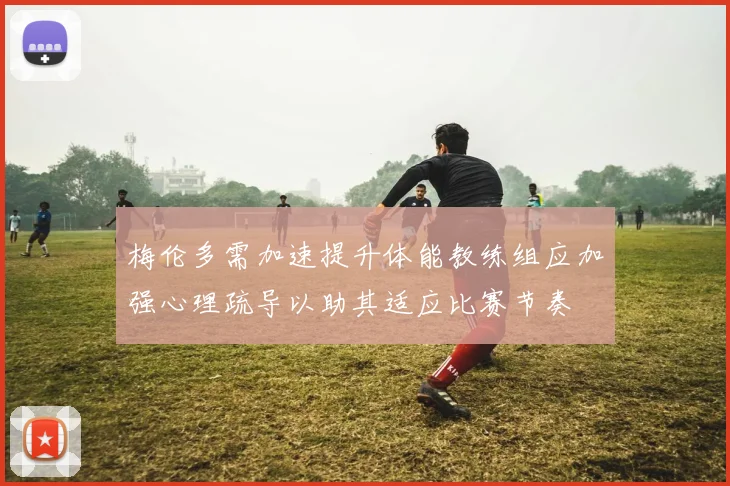 梅伦多需加速提升体能教练组应加强心理疏导以助其适应比赛节奏