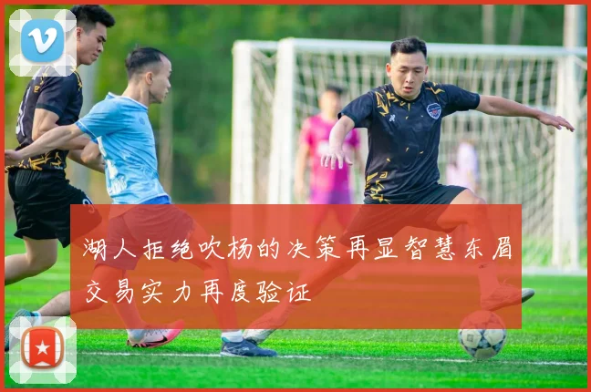 湖人拒绝吹杨的决策再显智慧东眉交易实力再度验证