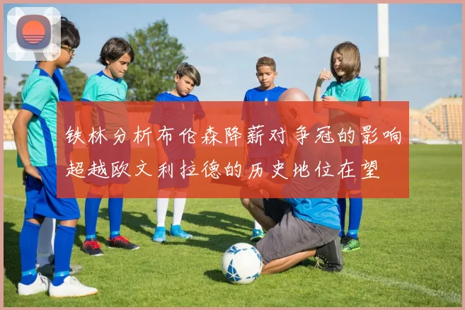 铁林分析布伦森降薪对争冠的影响超越欧文利拉德的历史地位在望