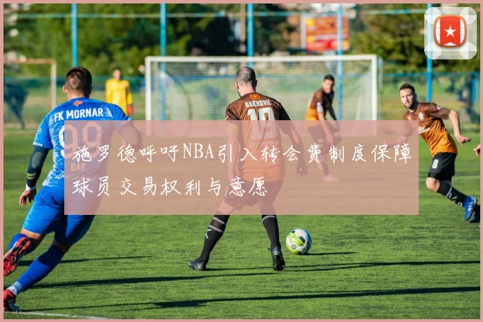 施罗德呼吁NBA引入转会费制度保障球员交易权利与意愿