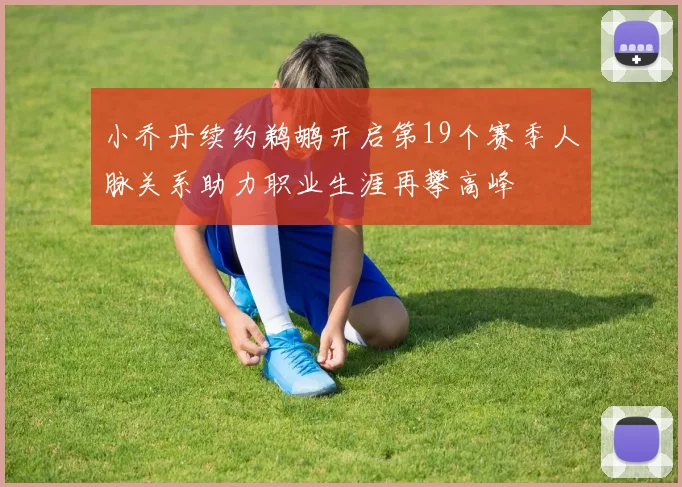 小乔丹续约鹈鹕开启第19个赛季人脉关系助力职业生涯再攀高峰